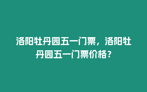 洛陽牡丹園五一門票，洛陽牡丹園五一門票價格？