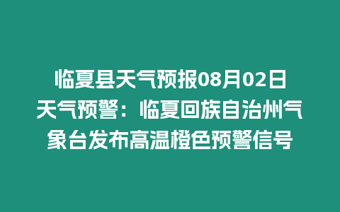 臨夏縣天氣預報08月02日天氣預警：臨夏回族自治州氣象臺發布高溫橙色預警信號