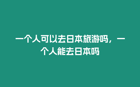 一個(gè)人可以去日本旅游嗎，一個(gè)人能去日本嗎