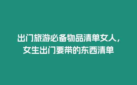 出門旅游必備物品清單女人，女生出門要帶的東西清單