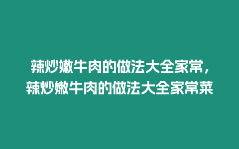 辣炒嫩牛肉的做法大全家常，辣炒嫩牛肉的做法大全家常菜