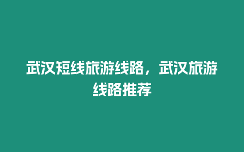 武漢短線旅游線路，武漢旅游線路推薦