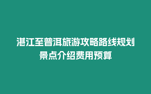 湛江至普洱旅游攻略路線規劃景點介紹費用預算