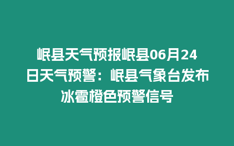 岷縣天氣預報岷縣06月24日天氣預警：岷縣氣象臺發布冰雹橙色預警信號