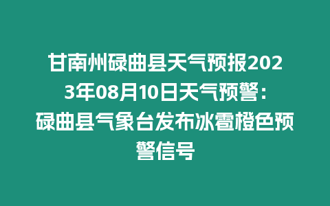 甘南州碌曲縣天氣預報2023年08月10日天氣預警：碌曲縣氣象臺發布冰雹橙色預警信號