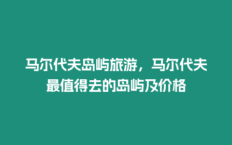 馬爾代夫島嶼旅游，馬爾代夫最值得去的島嶼及價(jià)格