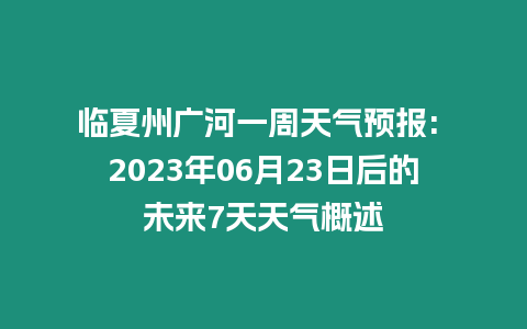 臨夏州廣河一周天氣預報: 2023年06月23日后的未來7天天氣概述