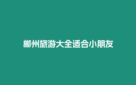 郴州旅游大全適合小朋友