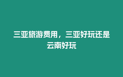 三亞旅游費用，三亞好玩還是云南好玩