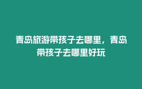 青島旅游帶孩子去哪里，青島帶孩子去哪里好玩