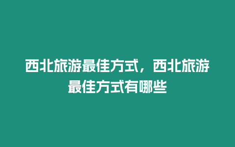 西北旅游最佳方式，西北旅游最佳方式有哪些