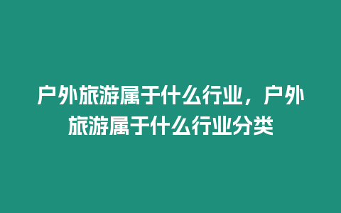 戶(hù)外旅游屬于什么行業(yè)，戶(hù)外旅游屬于什么行業(yè)分類(lèi)