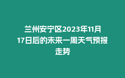 蘭州安寧區2023年11月17日后的未來一周天氣預報走勢