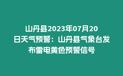 山丹縣2023年07月20日天氣預警：山丹縣氣象臺發布雷電黃色預警信號