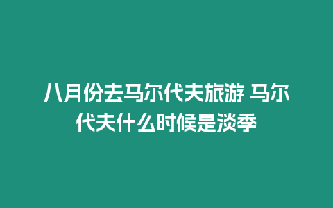 八月份去馬爾代夫旅游 馬爾代夫什么時候是淡季