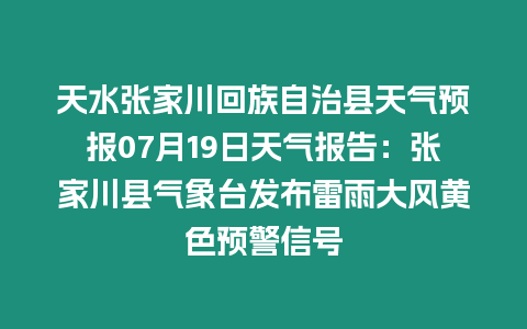 天水張家川回族自治縣天氣預報07月19日天氣報告：張家川縣氣象臺發布雷雨大風黃色預警信號