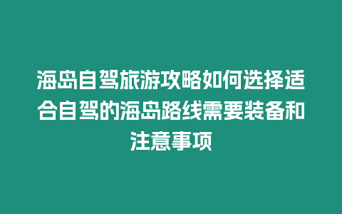 海島自駕旅游攻略如何選擇適合自駕的海島路線需要裝備和注意事項