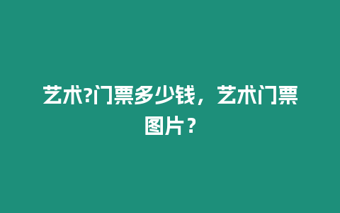 藝術?門票多少錢，藝術門票圖片？