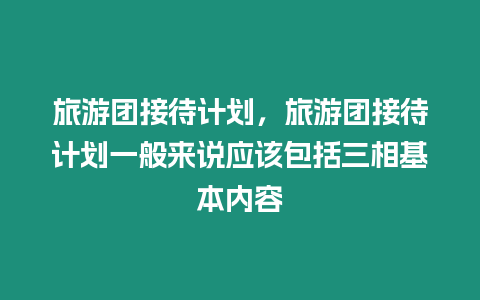 旅游團接待計劃，旅游團接待計劃一般來說應該包括三相基本內容