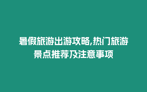 暑假旅游出游攻略,熱門旅游景點推薦及注意事項