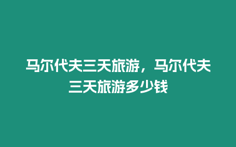 馬爾代夫三天旅游，馬爾代夫三天旅游多少錢