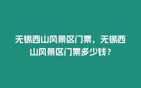 無錫西山風景區門票，無錫西山風景區門票多少錢？