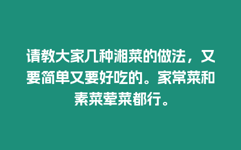 請教大家幾種湘菜的做法，又要簡單又要好吃的。家常菜和素菜葷菜都行。