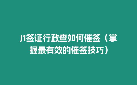 J1簽證行政查如何催簽（掌握最有效的催簽技巧）