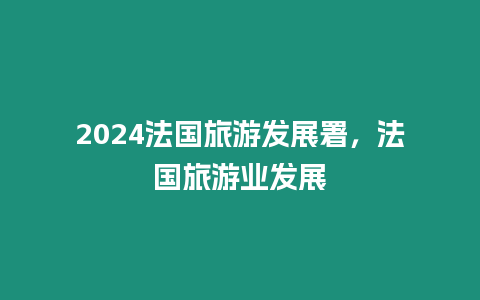 2024法國旅游發展署，法國旅游業發展