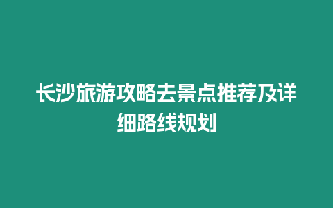 長沙旅游攻略去景點推薦及詳細路線規劃