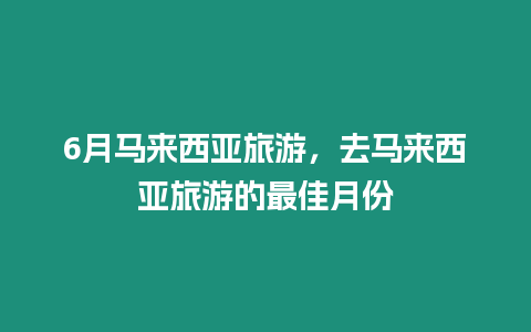 6月馬來西亞旅游，去馬來西亞旅游的最佳月份