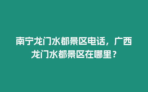 南寧龍門水都景區電話，廣西龍門水都景區在哪里？