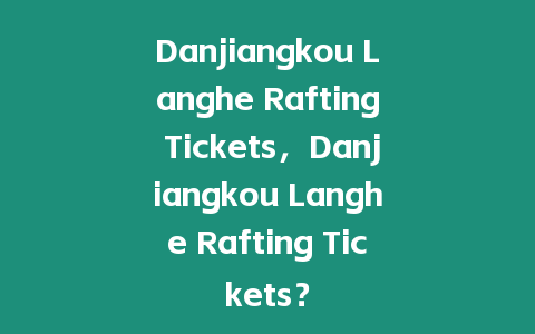 Danjiangkou Langhe Rafting Tickets，Danjiangkou Langhe Rafting Tickets？