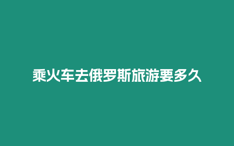 乘火車去俄羅斯旅游要多久