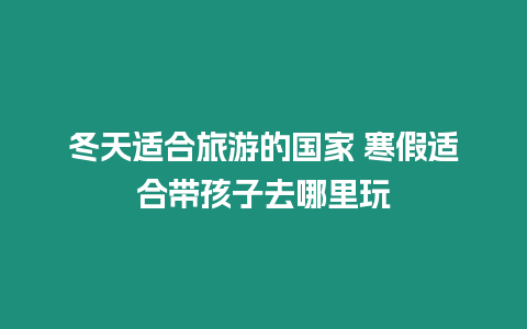 冬天適合旅游的國家 寒假適合帶孩子去哪里玩