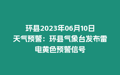 環(huán)縣2023年06月10日天氣預(yù)警：環(huán)縣氣象臺(tái)發(fā)布雷電黃色預(yù)警信號(hào)