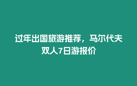 過年出國旅游推薦，馬爾代夫雙人7日游報價