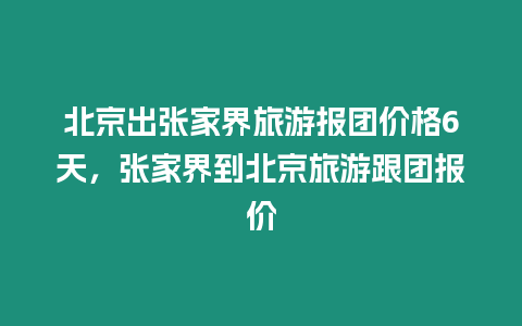 北京出張家界旅游報團價格6天，張家界到北京旅游跟團報價