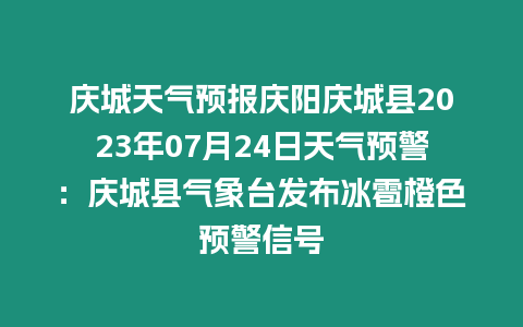 慶城天氣預報慶陽慶城縣2023年07月24日天氣預警：慶城縣氣象臺發布冰雹橙色預警信號