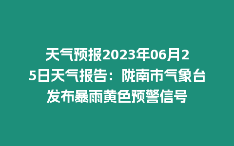 天氣預報2023年06月25日天氣報告：隴南市氣象臺發布暴雨黃色預警信號