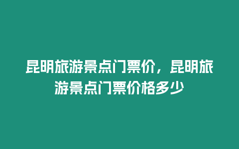 昆明旅游景點(diǎn)門票價(jià)，昆明旅游景點(diǎn)門票價(jià)格多少