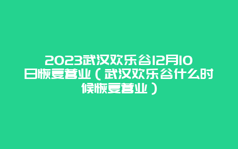 2024武漢歡樂谷12月10日恢復(fù)營業(yè)（武漢歡樂谷什么時(shí)候恢復(fù)營業(yè)）