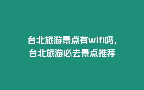 臺北旅游景點有wifi嗎，臺北旅游必去景點推薦