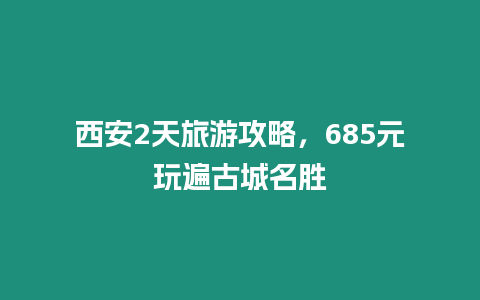 西安2天旅游攻略，685元玩遍古城名勝