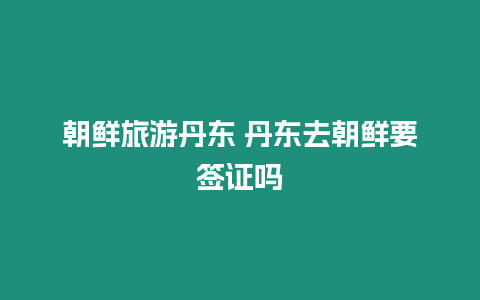 朝鮮旅游丹東 丹東去朝鮮要簽證嗎