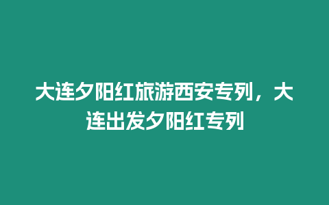 大連夕陽紅旅游西安專列，大連出發夕陽紅專列