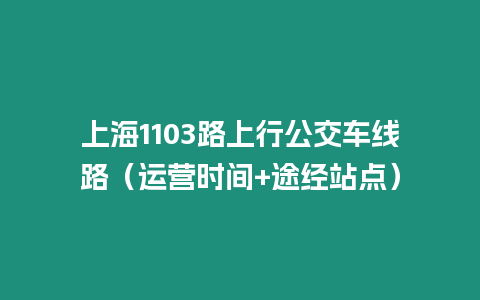 上海1103路上行公交車線路（運(yùn)營時(shí)間+途經(jīng)站點(diǎn)）