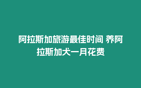 阿拉斯加旅游最佳時間 養阿拉斯加犬一月花費