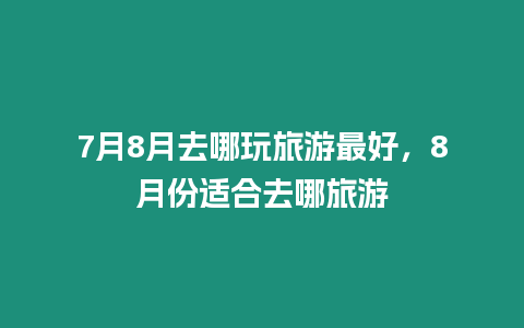 7月8月去哪玩旅游最好，8月份適合去哪旅游