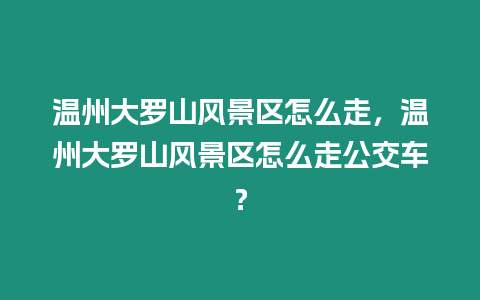 溫州大羅山風景區怎么走，溫州大羅山風景區怎么走公交車？